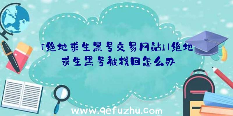 「绝地求生黑号交易网站」|绝地求生黑号被找回怎么办